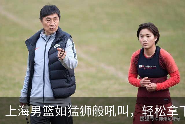 上海男篮如猛狮般吼叫，轻松拿下深圳战役！