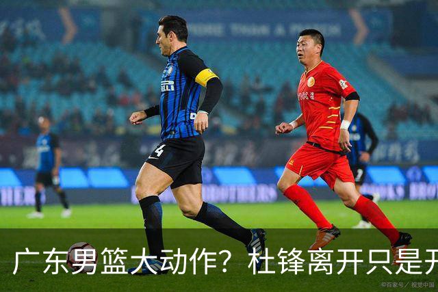 广东男篮大动作？杜锋离开只是开始！徐杰锁定顶薪，周鹏职务曝光