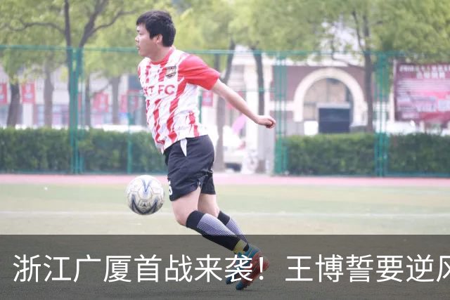 浙江广厦首战来袭！王博誓要逆风翻盘，新外援首秀激情四射