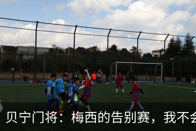贝宁门将：梅西的告别赛，我不会让他轻松得分