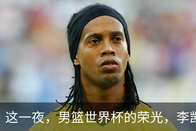 这一夜，男篮世界杯的荣光，李凯尔与归化球员的争议不再迷雾重重