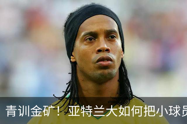 青训金矿！亚特兰大如何把小球员变成大钱